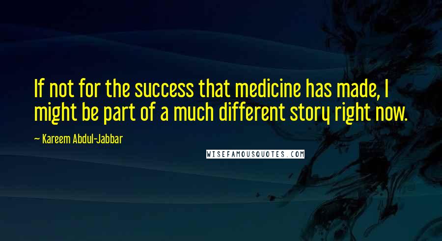 Kareem Abdul-Jabbar Quotes: If not for the success that medicine has made, I might be part of a much different story right now.