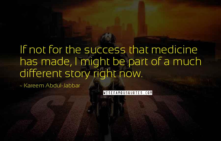 Kareem Abdul-Jabbar Quotes: If not for the success that medicine has made, I might be part of a much different story right now.