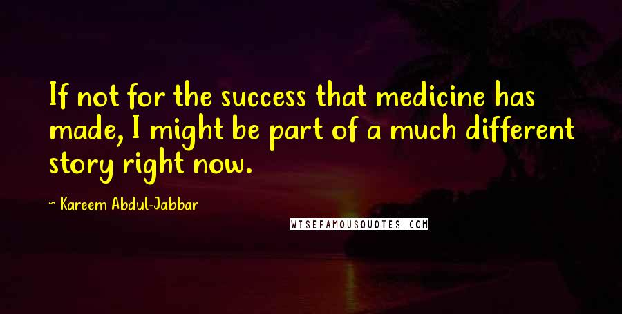 Kareem Abdul-Jabbar Quotes: If not for the success that medicine has made, I might be part of a much different story right now.