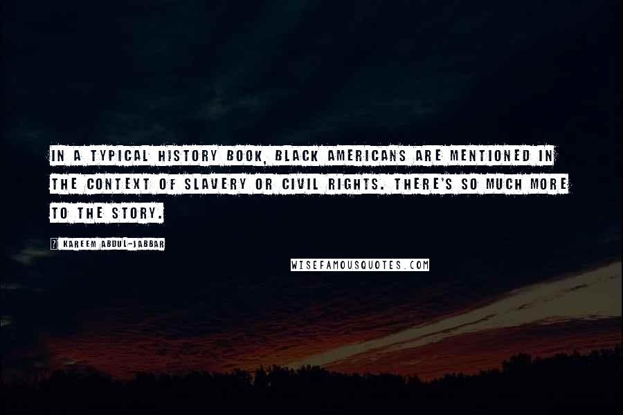 Kareem Abdul-Jabbar Quotes: In a typical history book, black Americans are mentioned in the context of slavery or civil rights. There's so much more to the story.