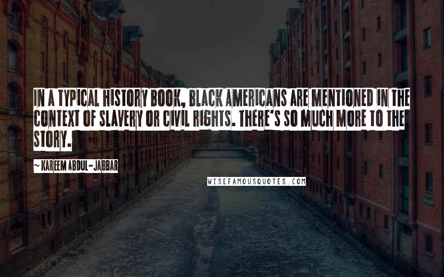 Kareem Abdul-Jabbar Quotes: In a typical history book, black Americans are mentioned in the context of slavery or civil rights. There's so much more to the story.