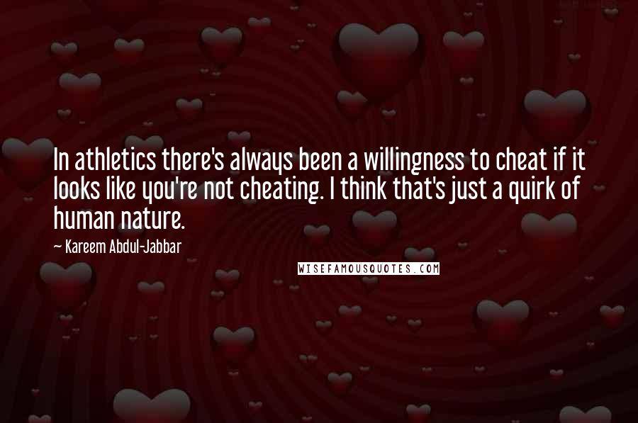 Kareem Abdul-Jabbar Quotes: In athletics there's always been a willingness to cheat if it looks like you're not cheating. I think that's just a quirk of human nature.