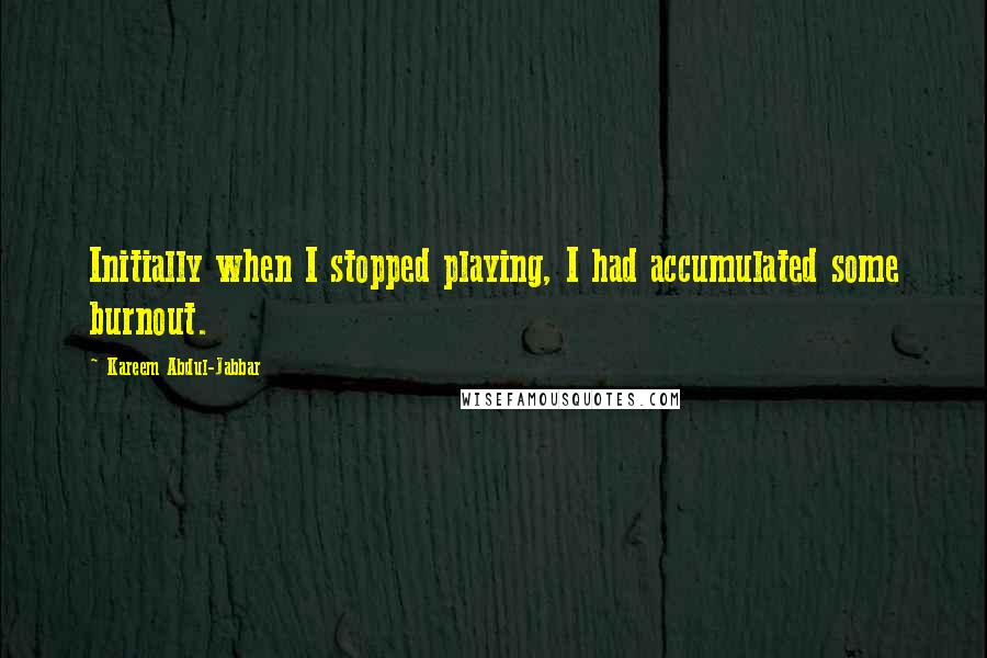 Kareem Abdul-Jabbar Quotes: Initially when I stopped playing, I had accumulated some burnout.