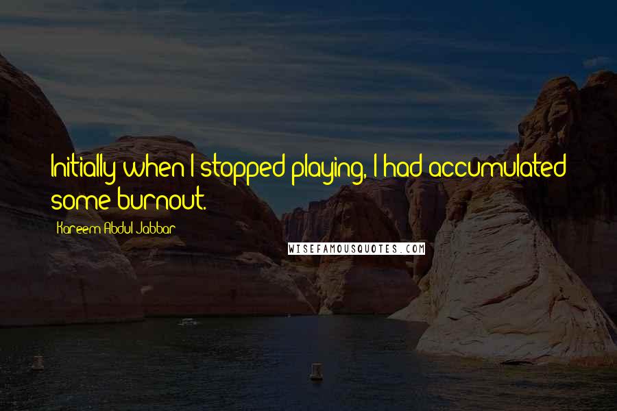 Kareem Abdul-Jabbar Quotes: Initially when I stopped playing, I had accumulated some burnout.