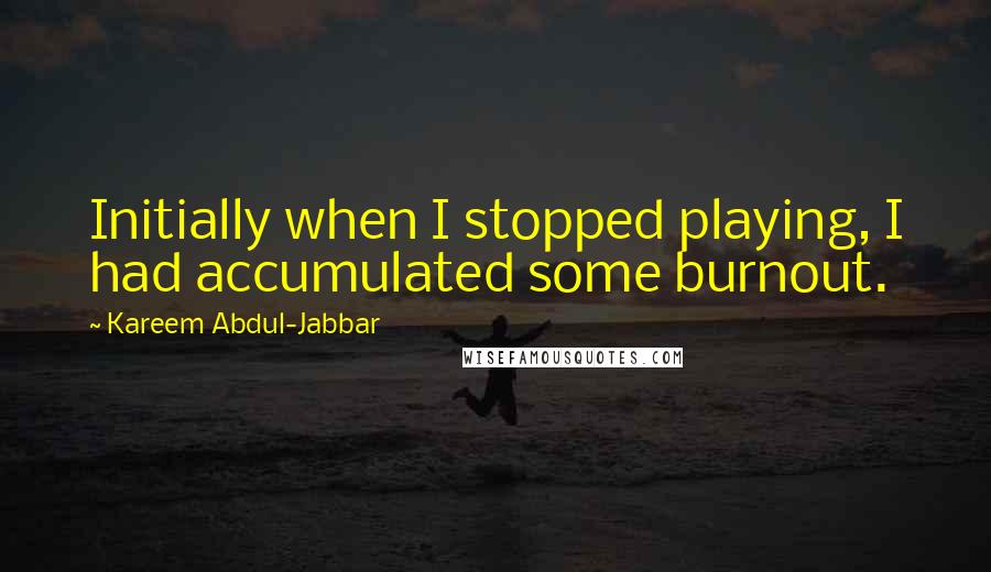 Kareem Abdul-Jabbar Quotes: Initially when I stopped playing, I had accumulated some burnout.