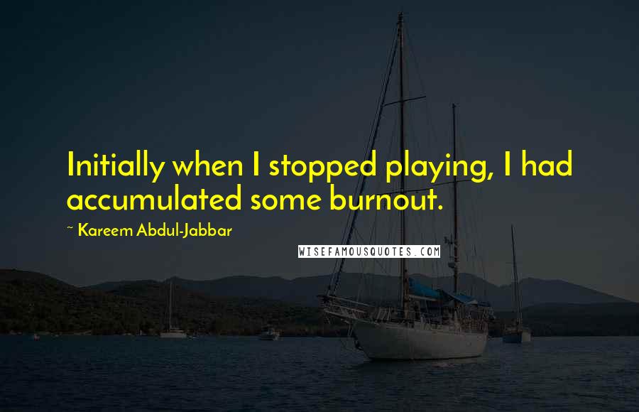 Kareem Abdul-Jabbar Quotes: Initially when I stopped playing, I had accumulated some burnout.