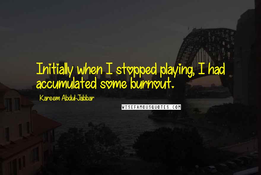 Kareem Abdul-Jabbar Quotes: Initially when I stopped playing, I had accumulated some burnout.