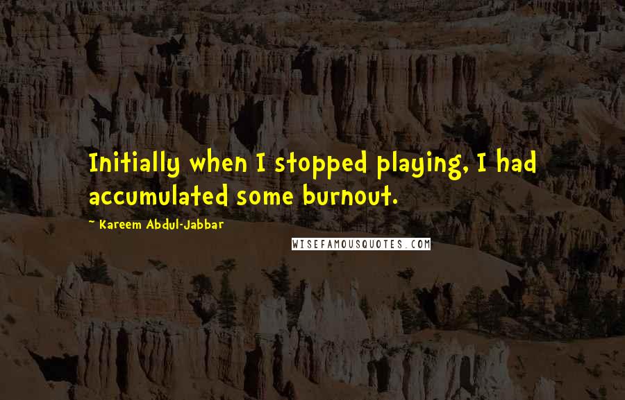 Kareem Abdul-Jabbar Quotes: Initially when I stopped playing, I had accumulated some burnout.