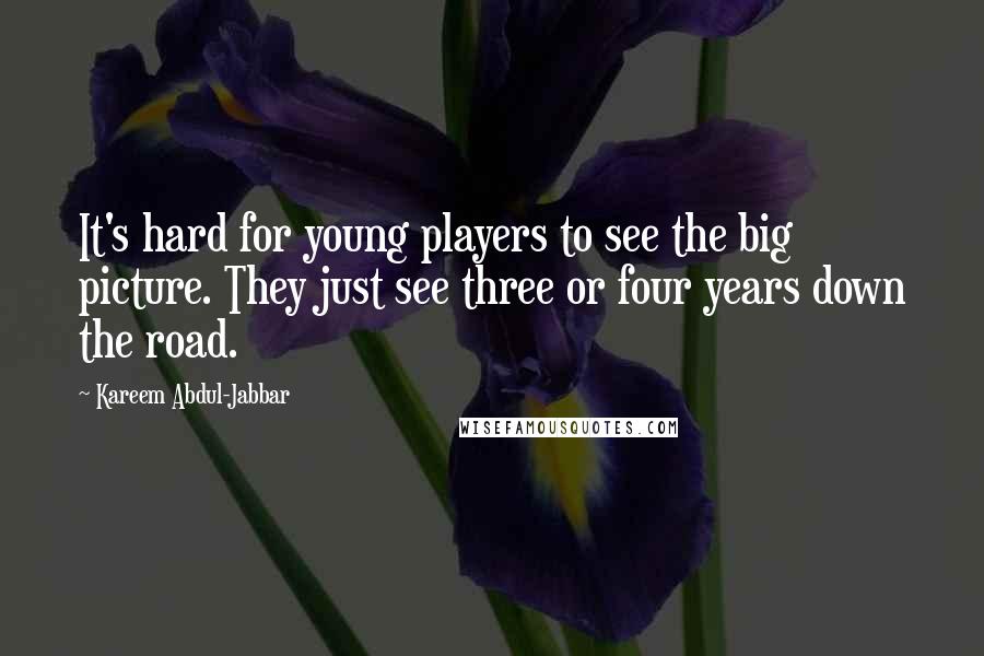 Kareem Abdul-Jabbar Quotes: It's hard for young players to see the big picture. They just see three or four years down the road.