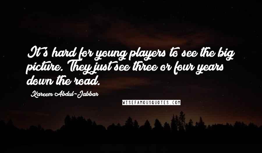 Kareem Abdul-Jabbar Quotes: It's hard for young players to see the big picture. They just see three or four years down the road.