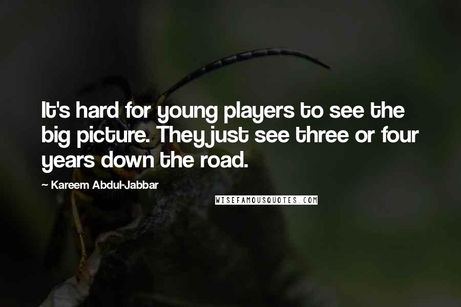 Kareem Abdul-Jabbar Quotes: It's hard for young players to see the big picture. They just see three or four years down the road.