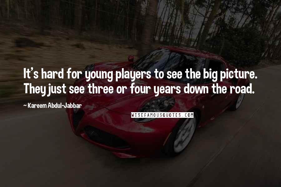 Kareem Abdul-Jabbar Quotes: It's hard for young players to see the big picture. They just see three or four years down the road.