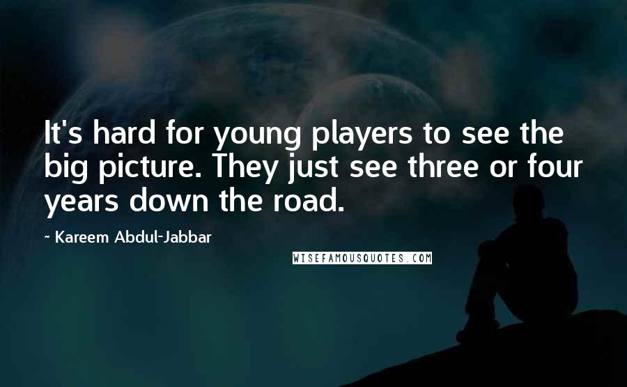 Kareem Abdul-Jabbar Quotes: It's hard for young players to see the big picture. They just see three or four years down the road.