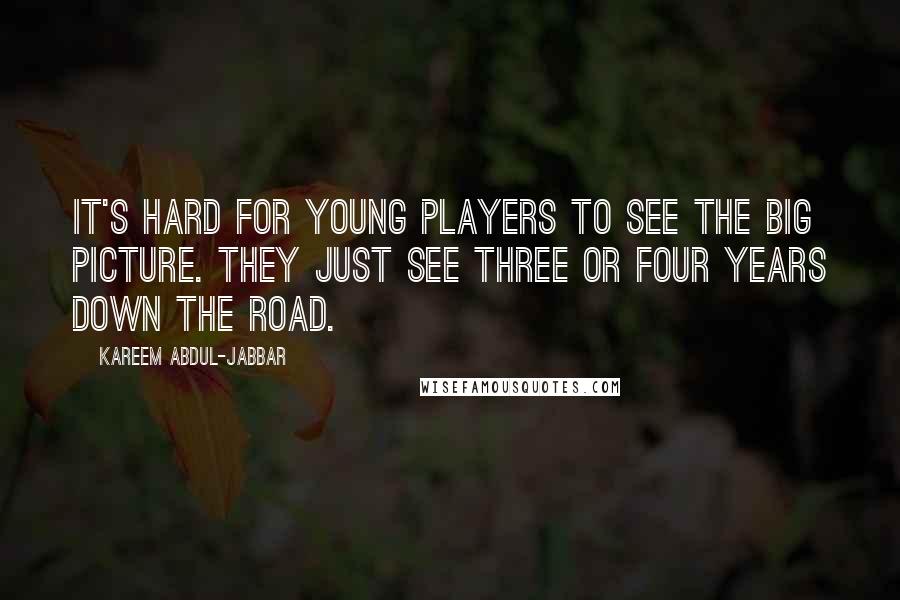 Kareem Abdul-Jabbar Quotes: It's hard for young players to see the big picture. They just see three or four years down the road.