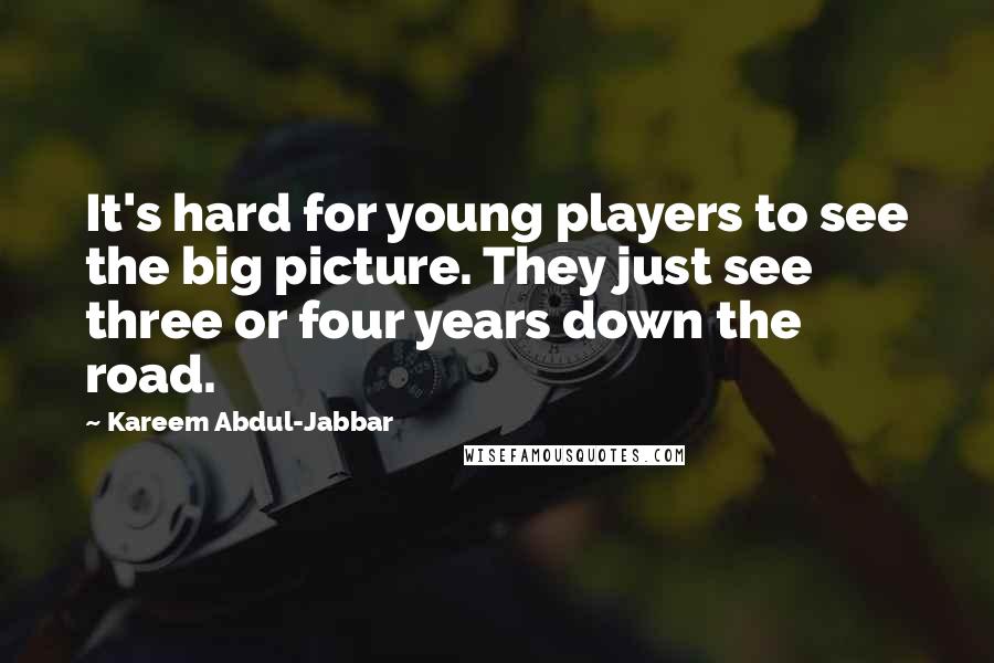 Kareem Abdul-Jabbar Quotes: It's hard for young players to see the big picture. They just see three or four years down the road.