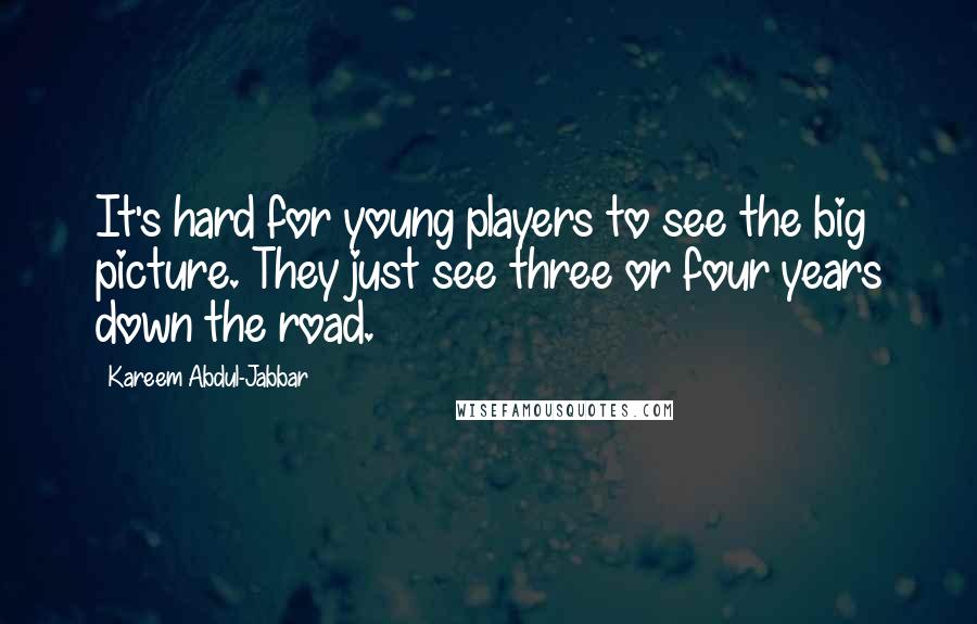 Kareem Abdul-Jabbar Quotes: It's hard for young players to see the big picture. They just see three or four years down the road.