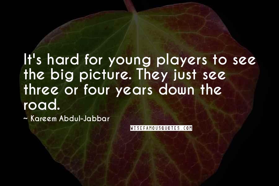 Kareem Abdul-Jabbar Quotes: It's hard for young players to see the big picture. They just see three or four years down the road.