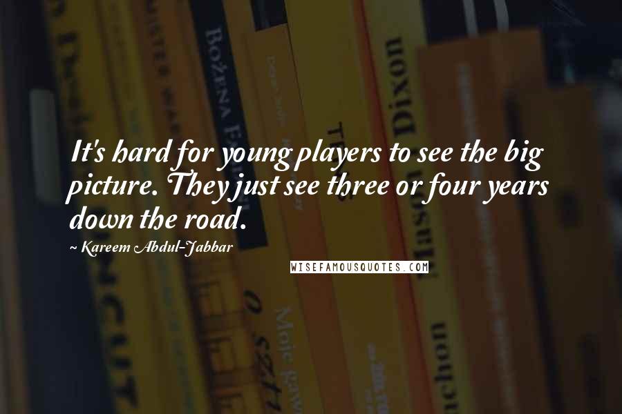 Kareem Abdul-Jabbar Quotes: It's hard for young players to see the big picture. They just see three or four years down the road.
