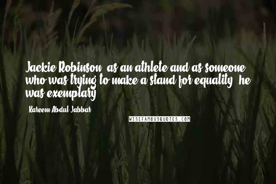 Kareem Abdul-Jabbar Quotes: Jackie Robinson, as an athlete and as someone who was trying to make a stand for equality, he was exemplary.