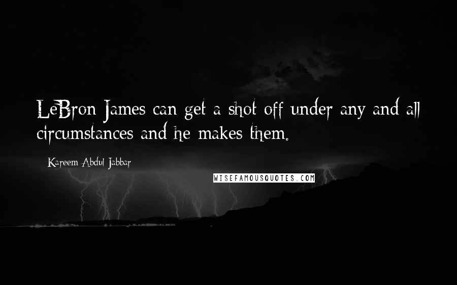 Kareem Abdul-Jabbar Quotes: LeBron James can get a shot off under any and all circumstances and he makes them.