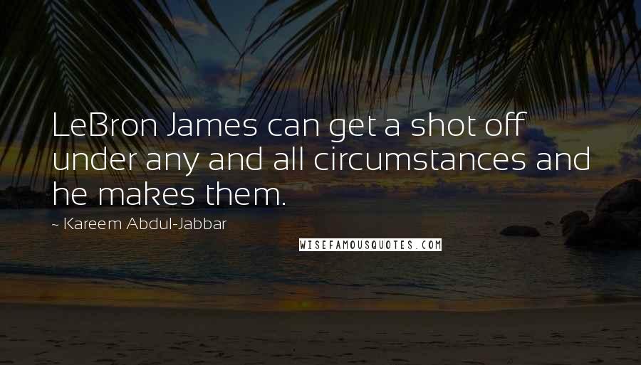 Kareem Abdul-Jabbar Quotes: LeBron James can get a shot off under any and all circumstances and he makes them.