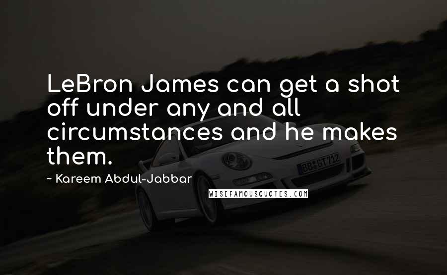 Kareem Abdul-Jabbar Quotes: LeBron James can get a shot off under any and all circumstances and he makes them.