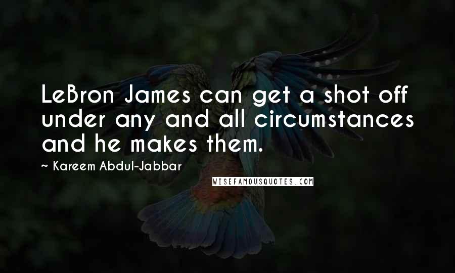 Kareem Abdul-Jabbar Quotes: LeBron James can get a shot off under any and all circumstances and he makes them.