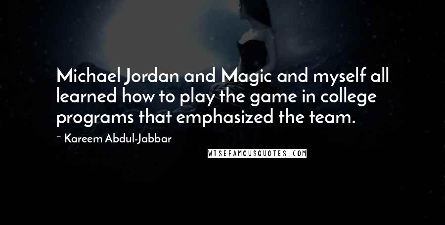 Kareem Abdul-Jabbar Quotes: Michael Jordan and Magic and myself all learned how to play the game in college programs that emphasized the team.