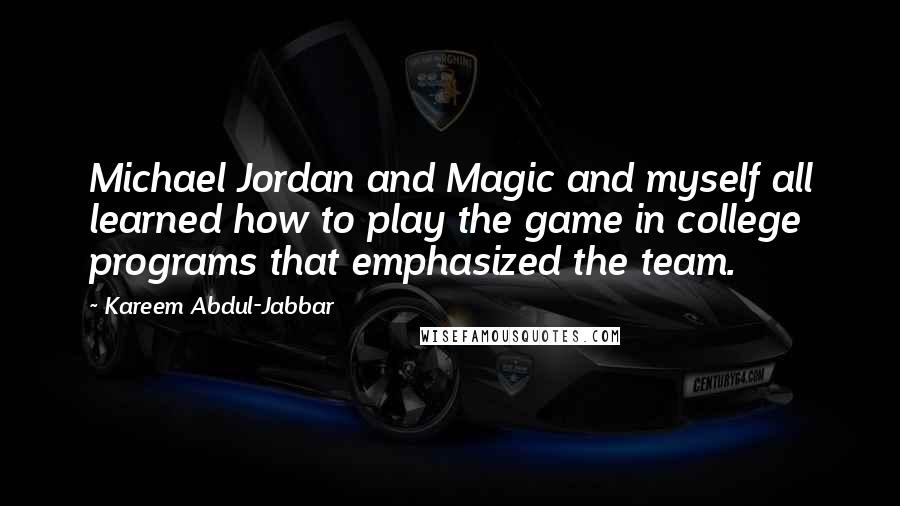 Kareem Abdul-Jabbar Quotes: Michael Jordan and Magic and myself all learned how to play the game in college programs that emphasized the team.