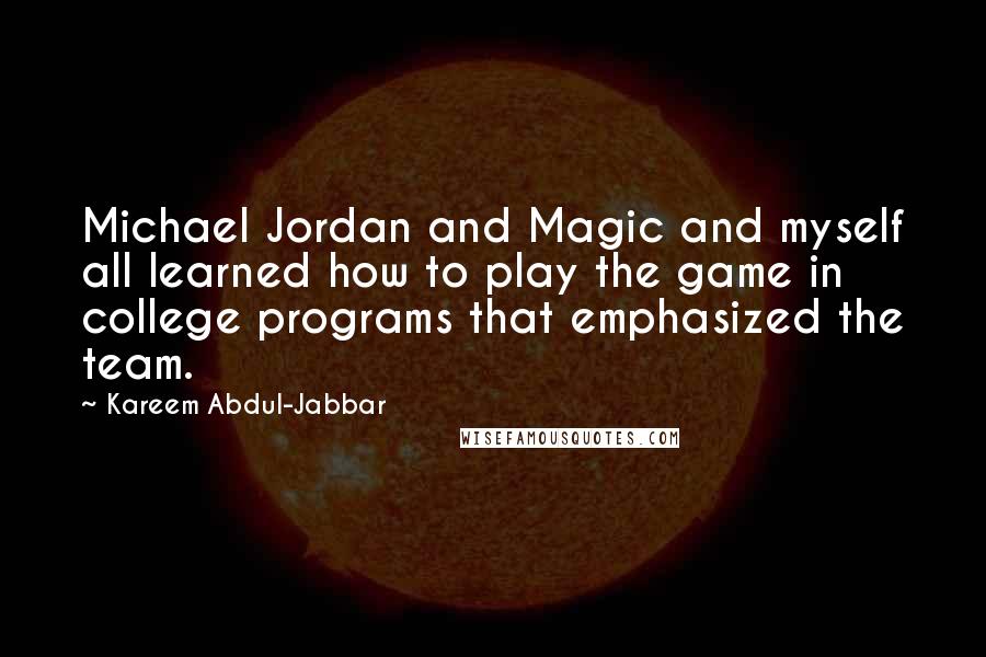 Kareem Abdul-Jabbar Quotes: Michael Jordan and Magic and myself all learned how to play the game in college programs that emphasized the team.