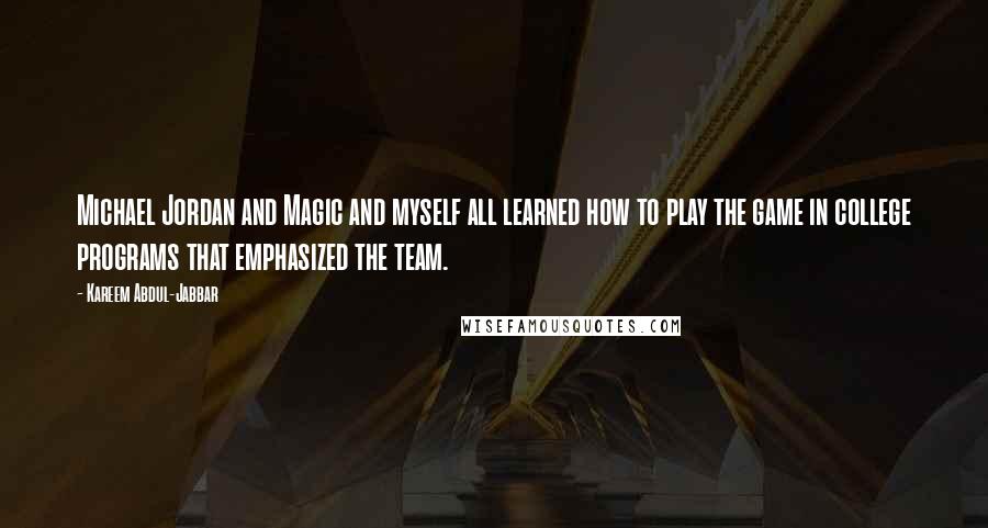 Kareem Abdul-Jabbar Quotes: Michael Jordan and Magic and myself all learned how to play the game in college programs that emphasized the team.