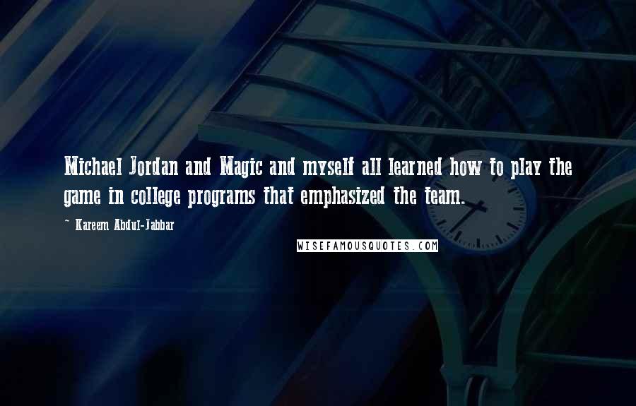 Kareem Abdul-Jabbar Quotes: Michael Jordan and Magic and myself all learned how to play the game in college programs that emphasized the team.