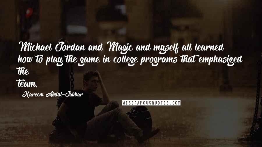 Kareem Abdul-Jabbar Quotes: Michael Jordan and Magic and myself all learned how to play the game in college programs that emphasized the team.