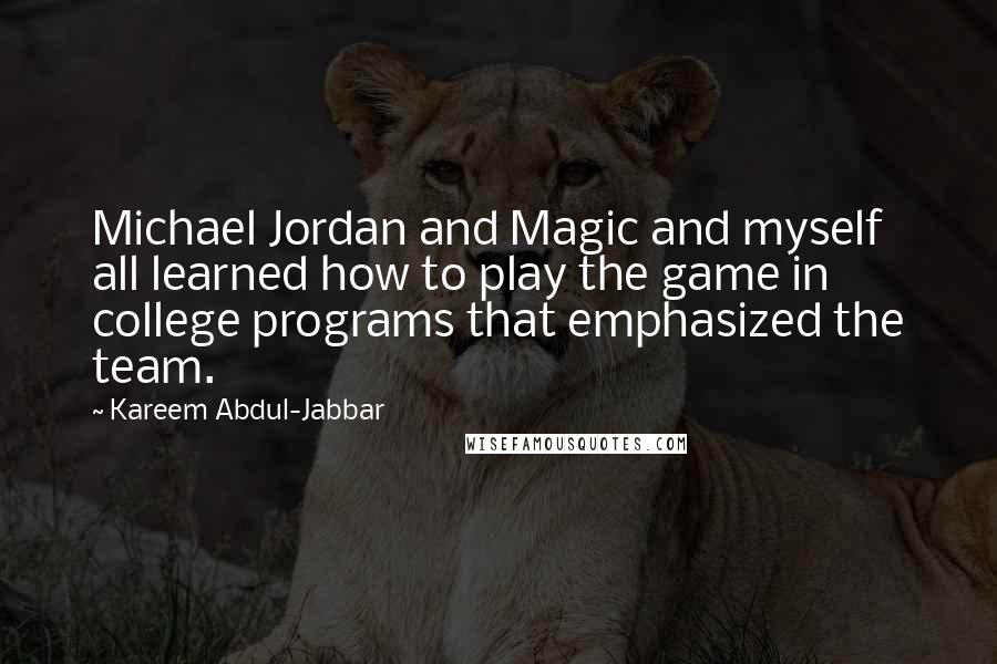 Kareem Abdul-Jabbar Quotes: Michael Jordan and Magic and myself all learned how to play the game in college programs that emphasized the team.