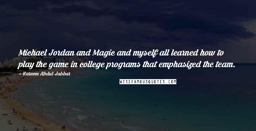 Kareem Abdul-Jabbar Quotes: Michael Jordan and Magic and myself all learned how to play the game in college programs that emphasized the team.