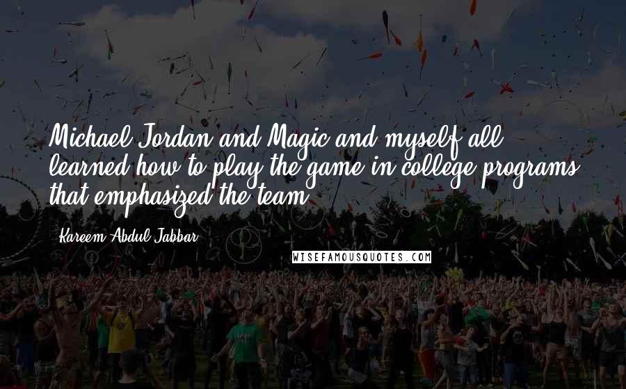 Kareem Abdul-Jabbar Quotes: Michael Jordan and Magic and myself all learned how to play the game in college programs that emphasized the team.