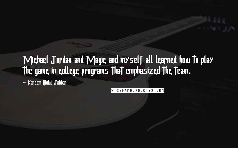 Kareem Abdul-Jabbar Quotes: Michael Jordan and Magic and myself all learned how to play the game in college programs that emphasized the team.