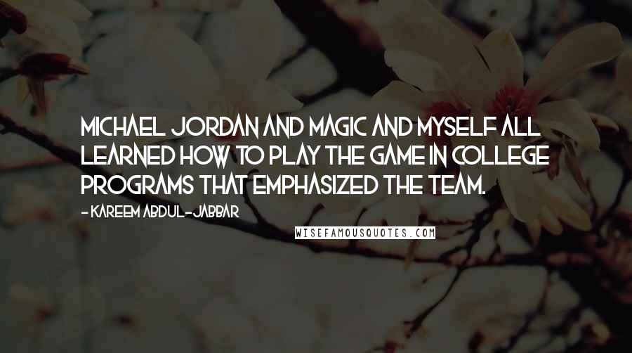 Kareem Abdul-Jabbar Quotes: Michael Jordan and Magic and myself all learned how to play the game in college programs that emphasized the team.