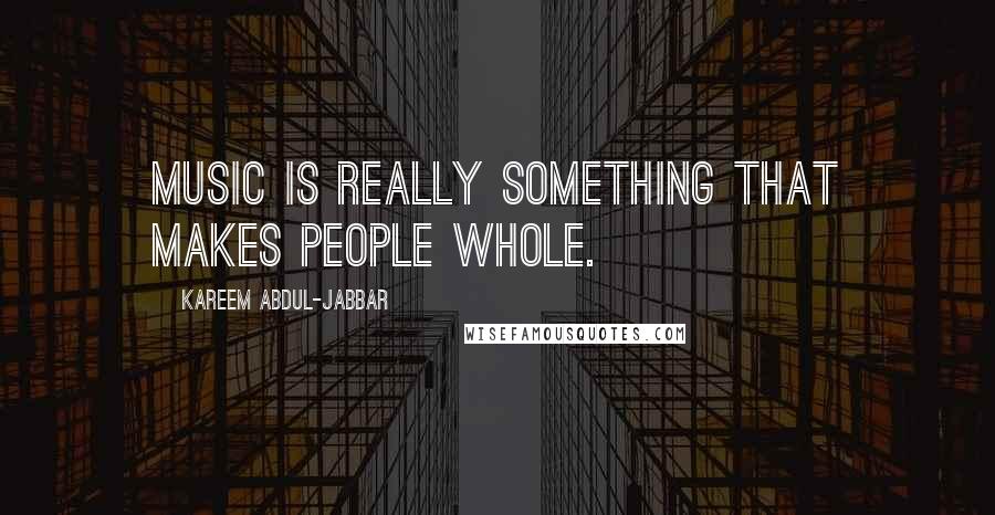 Kareem Abdul-Jabbar Quotes: Music is really something that makes people whole.