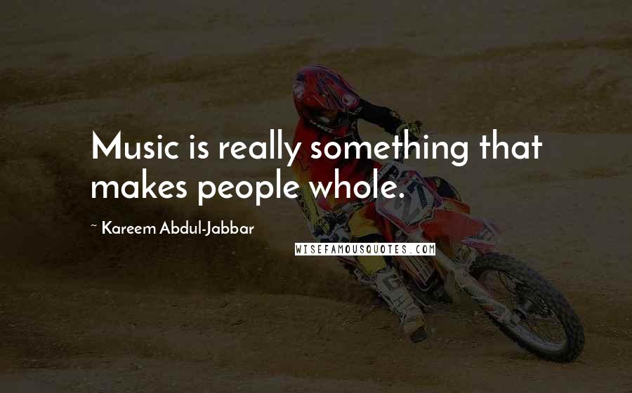 Kareem Abdul-Jabbar Quotes: Music is really something that makes people whole.