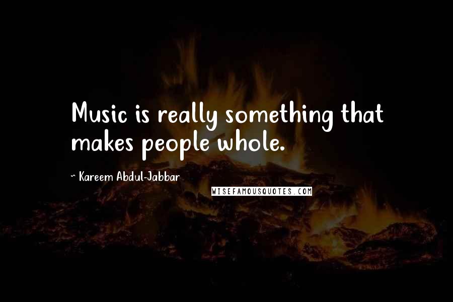 Kareem Abdul-Jabbar Quotes: Music is really something that makes people whole.