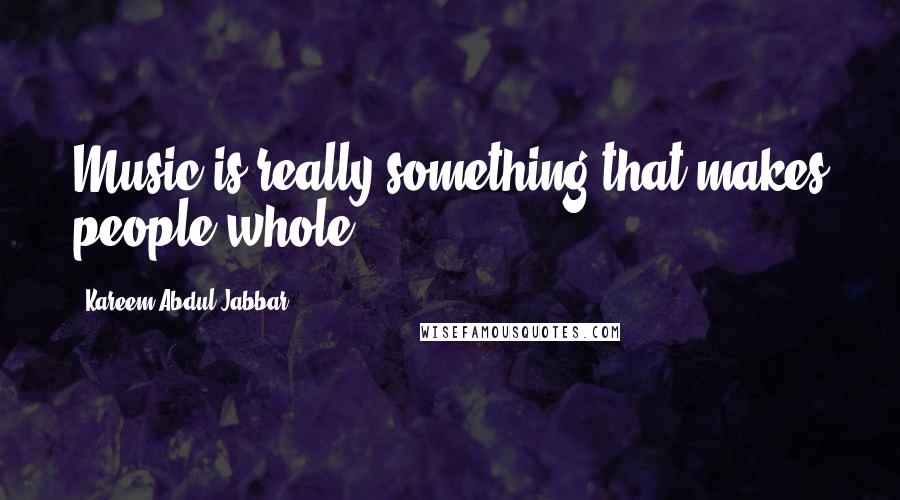 Kareem Abdul-Jabbar Quotes: Music is really something that makes people whole.