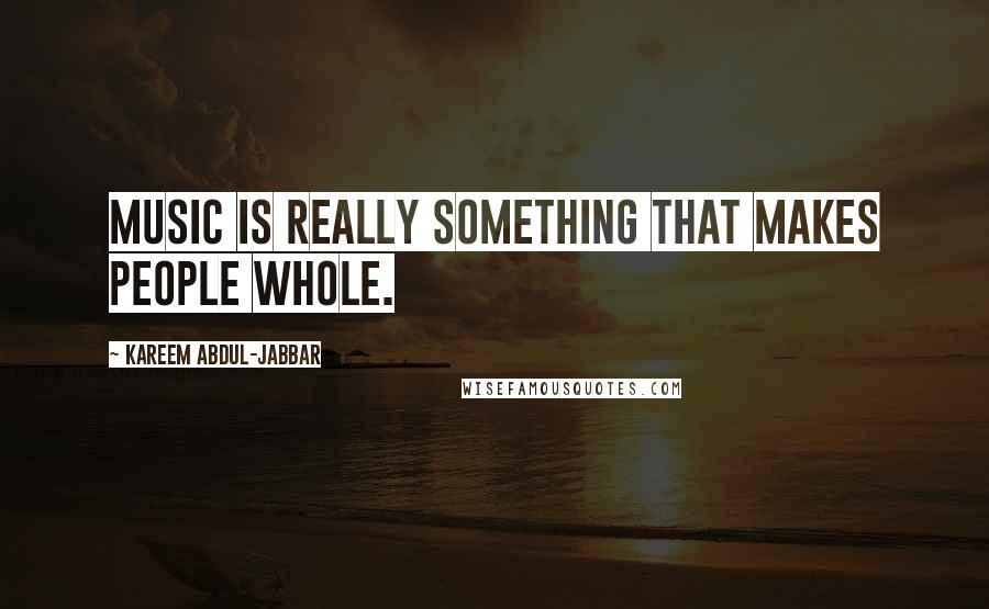 Kareem Abdul-Jabbar Quotes: Music is really something that makes people whole.