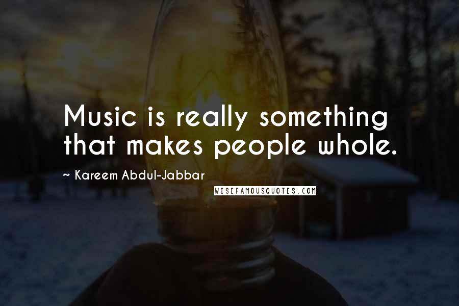 Kareem Abdul-Jabbar Quotes: Music is really something that makes people whole.