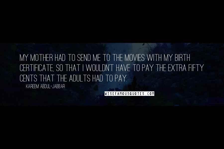 Kareem Abdul-Jabbar Quotes: My mother had to send me to the movies with my birth certificate, so that I wouldn't have to pay the extra fifty cents that the adults had to pay.