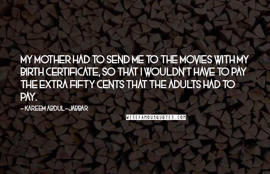 Kareem Abdul-Jabbar Quotes: My mother had to send me to the movies with my birth certificate, so that I wouldn't have to pay the extra fifty cents that the adults had to pay.