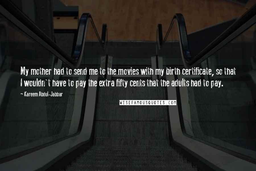 Kareem Abdul-Jabbar Quotes: My mother had to send me to the movies with my birth certificate, so that I wouldn't have to pay the extra fifty cents that the adults had to pay.