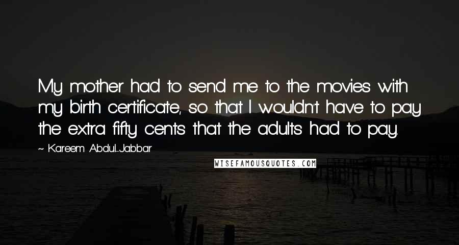 Kareem Abdul-Jabbar Quotes: My mother had to send me to the movies with my birth certificate, so that I wouldn't have to pay the extra fifty cents that the adults had to pay.