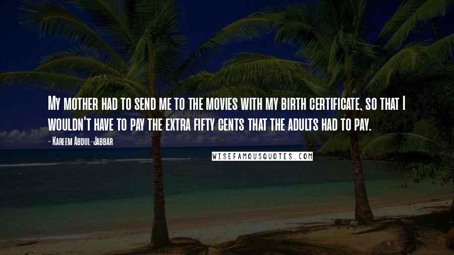 Kareem Abdul-Jabbar Quotes: My mother had to send me to the movies with my birth certificate, so that I wouldn't have to pay the extra fifty cents that the adults had to pay.