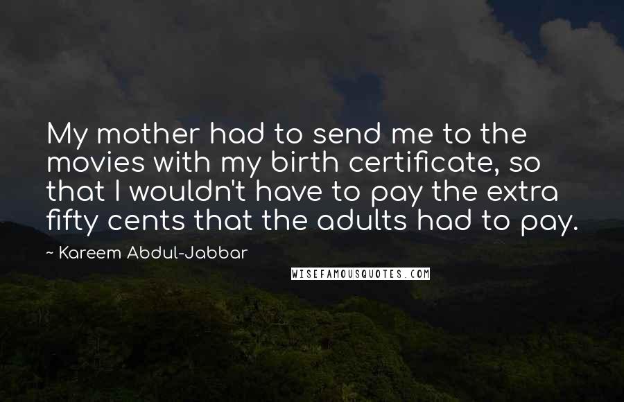 Kareem Abdul-Jabbar Quotes: My mother had to send me to the movies with my birth certificate, so that I wouldn't have to pay the extra fifty cents that the adults had to pay.